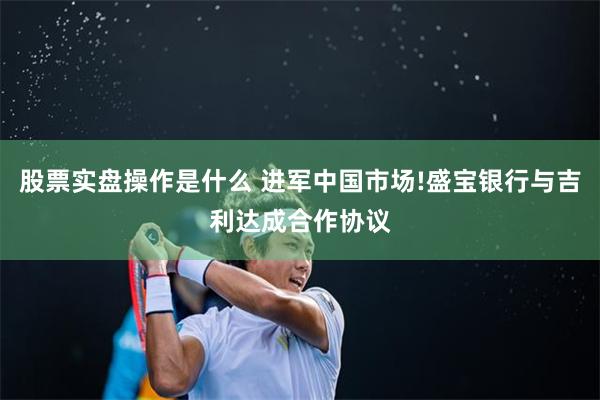 股票实盘操作是什么 进军中国市场!盛宝银行与吉利达成合作协议