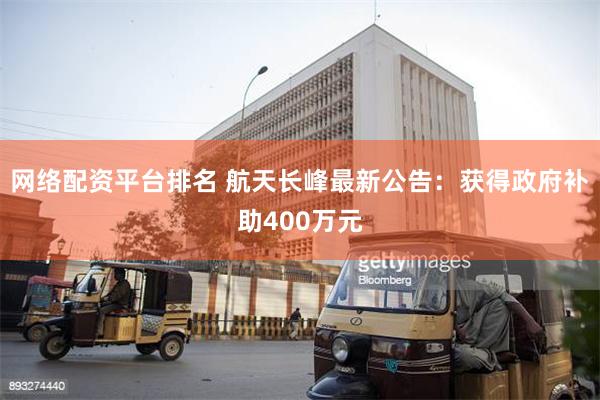 网络配资平台排名 航天长峰最新公告：获得政府补助400万元