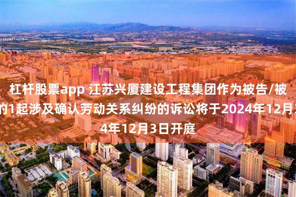 杠杆股票app 江苏兴厦建设工程集团作为被告/被上诉人的1起涉及确认劳动关系纠纷的诉讼将于2024年12月3日开庭