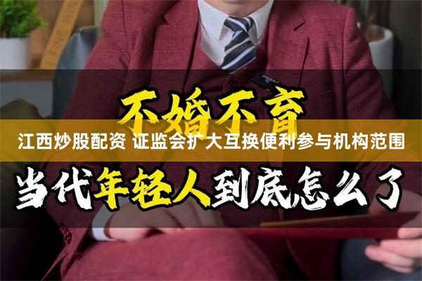江西炒股配资 证监会扩大互换便利参与机构范围