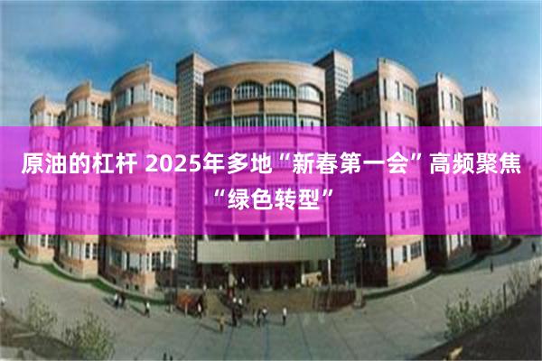 原油的杠杆 2025年多地“新春第一会”高频聚焦“绿色转型”