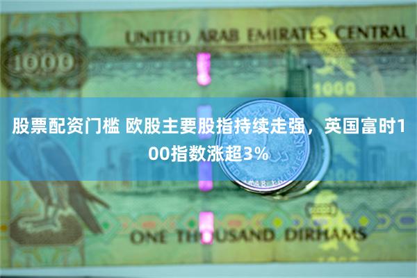 股票配资门槛 欧股主要股指持续走强，英国富时100指数涨超3%