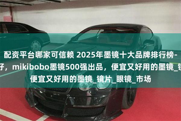 配资平台哪家可信赖 2025年墨镜十大品牌排行榜-墨镜哪个牌子好，mikibobo墨镜500强出品，便宜又好用的墨镜_镜片_眼镜_市场