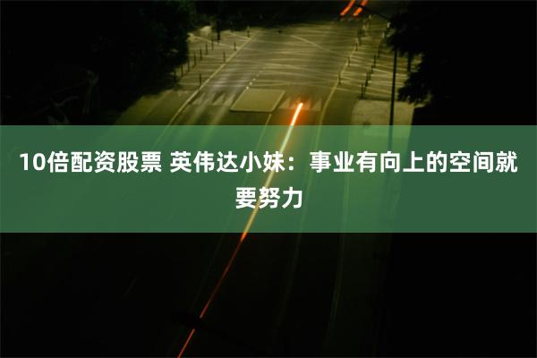 10倍配资股票 英伟达小妹：事业有向上的空间就要努力