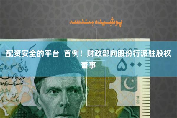 配资安全的平台  首例！财政部向股份行派驻股权董事