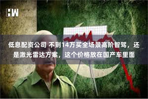 低息配资公司 不到14万买全场景高阶智驾，还是激光雷达方案，这个价格放在国产车里面