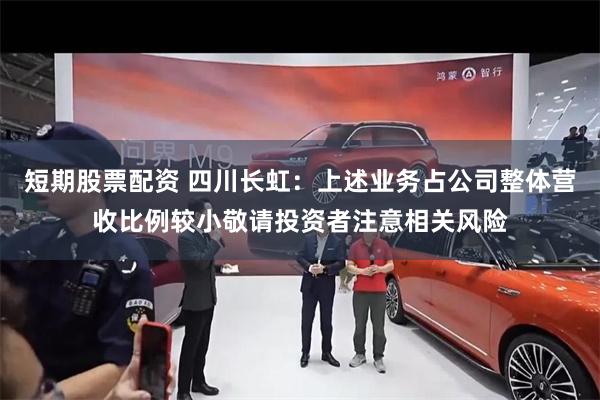 短期股票配资 四川长虹：上述业务占公司整体营收比例较小敬请投资者注意相关风险