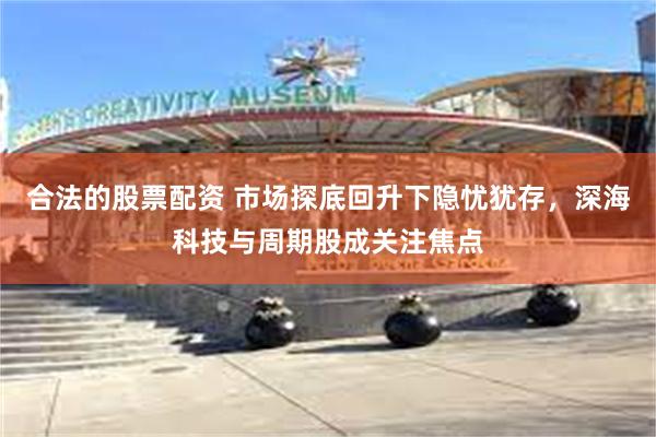 合法的股票配资 市场探底回升下隐忧犹存，深海科技与周期股成关注焦点