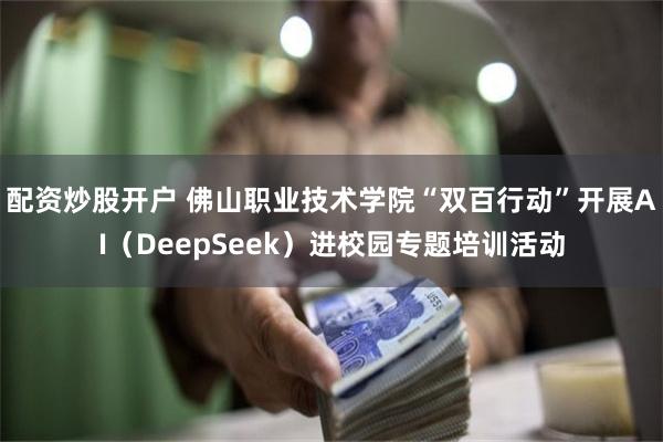 配资炒股开户 佛山职业技术学院“双百行动”开展AI（DeepSeek）进校园专题培训活动