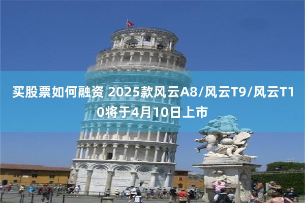 买股票如何融资 2025款风云A8/风云T9/风云T10将于4月10日上市