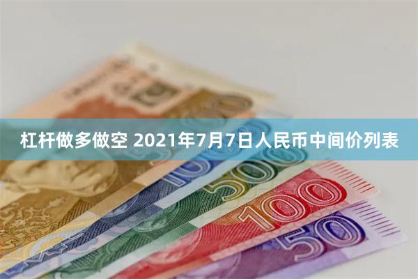 杠杆做多做空 2021年7月7日人民币中间价列表