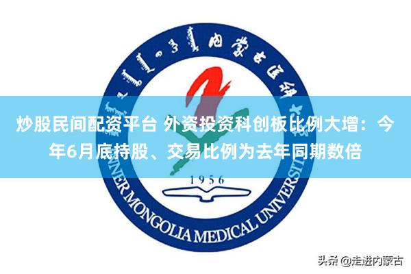 炒股民间配资平台 外资投资科创板比例大增：今年6月底持股、交易比例为去年同期数倍