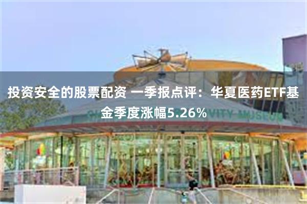 投资安全的股票配资 一季报点评：华夏医药ETF基金季度涨幅5.26%