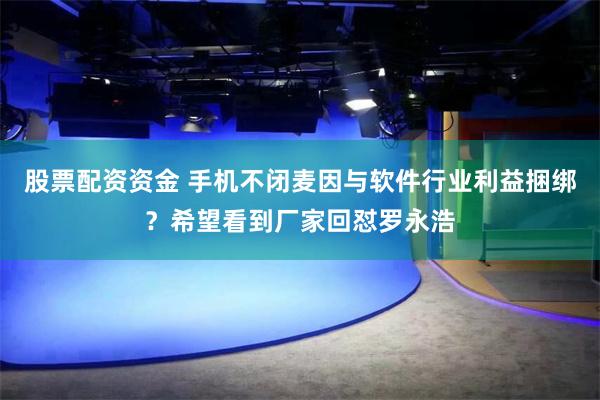 股票配资资金 手机不闭麦因与软件行业利益捆绑？希望看到厂家回怼罗永浩