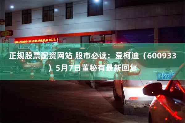 正规股票配资网站 股市必读：爱柯迪（600933）5月7日董秘有最新回复