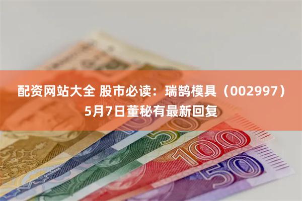 配资网站大全 股市必读：瑞鹄模具（002997）5月7日董秘有最新回复