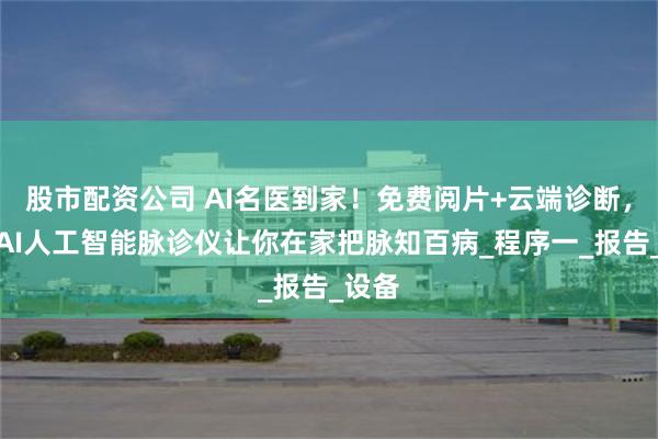 股市配资公司 AI名医到家！免费阅片+云端诊断，天禽AI人工智能脉诊仪让你在家把脉知百病_程序一_报告_设备
