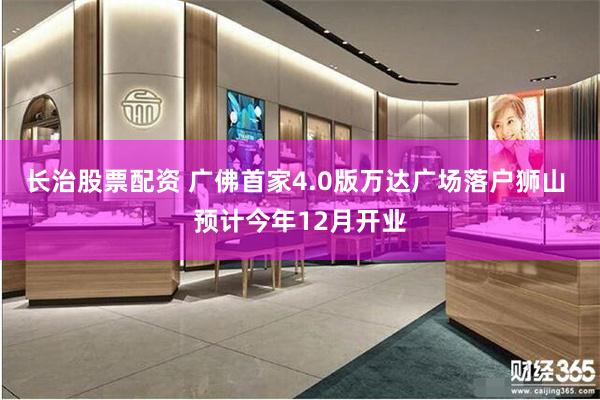 长治股票配资 广佛首家4.0版万达广场落户狮山 预计今年12月开业