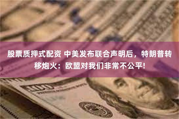 股票质押式配资 中美发布联合声明后，特朗普转移炮火：欧盟对我们非常不公平!