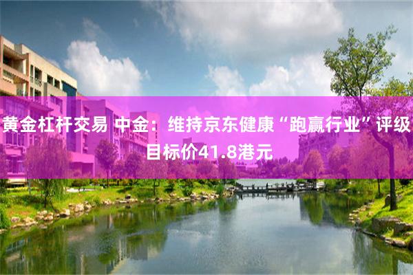 黄金杠杆交易 中金：维持京东健康“跑赢行业”评级 目标价41.8港元