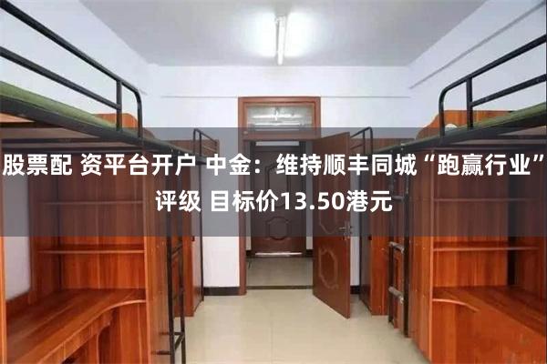 股票配 资平台开户 中金：维持顺丰同城“跑赢行业”评级 目标价13.50港元
