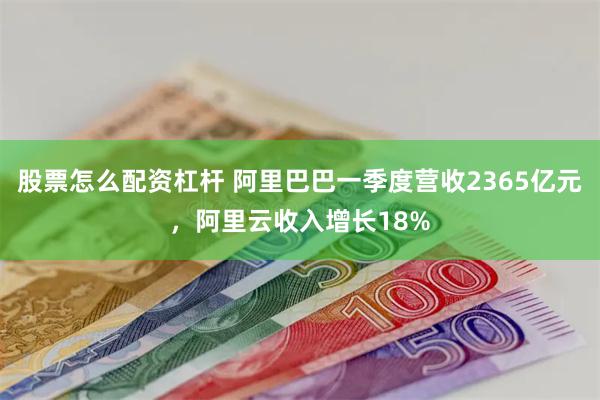 股票怎么配资杠杆 阿里巴巴一季度营收2365亿元，阿里云收入增长18%