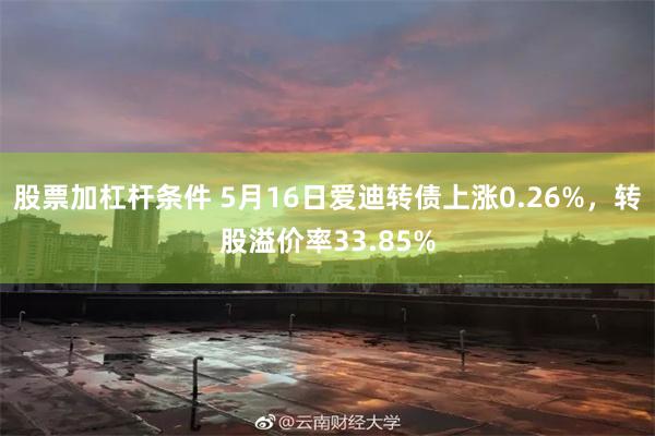股票加杠杆条件 5月16日爱迪转债上涨0.26%，转股溢价率33.85%