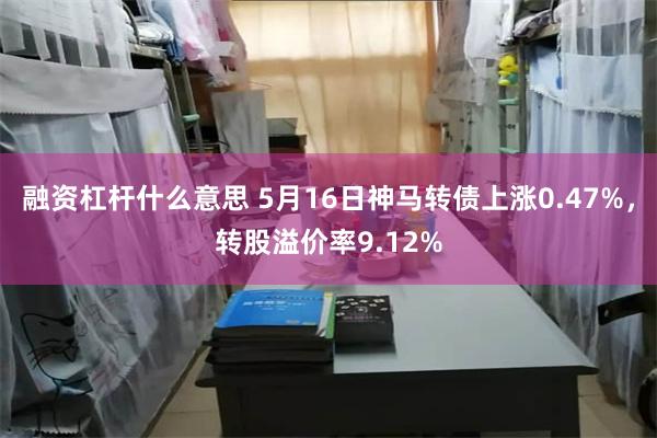 融资杠杆什么意思 5月16日神马转债上涨0.47%，转股溢价率9.12%