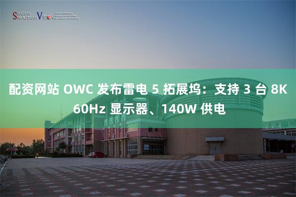 配资网站 OWC 发布雷电 5 拓展坞：支持 3 台 8K 60Hz 显示器、140W 供电
