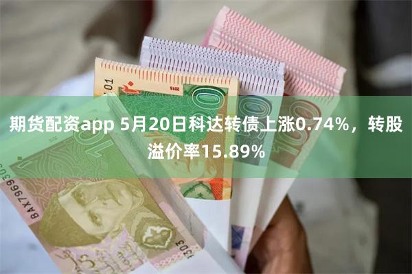期货配资app 5月20日科达转债上涨0.74%，转股溢价率15.89%