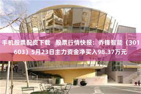 手机股票配资下载   股票行情快报：乔锋智能（301603）5月23日主力资金净买入98.37万元
