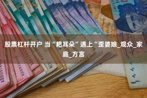 股票杠杆开户 当“耙耳朵”遇上“歪婆娘_观众_家庭_方言