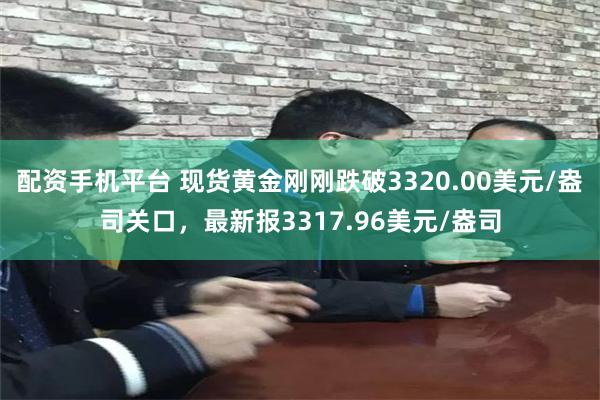 配资手机平台 现货黄金刚刚跌破3320.00美元/盎司关口，最新报3317.96美元/盎司