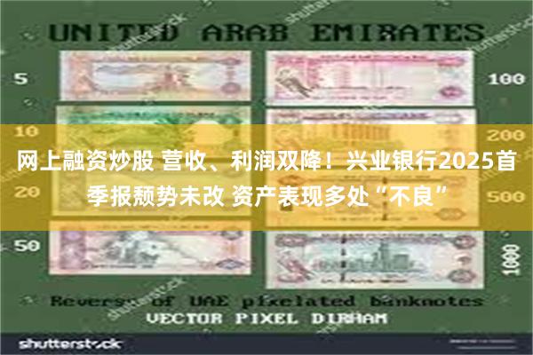 网上融资炒股 营收、利润双降！兴业银行2025首季报颓势未改 资产表现多处“不良”