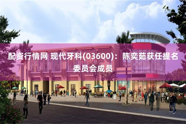 配资行情网 现代牙科(03600)：陈奕茹获任提名委员会成员