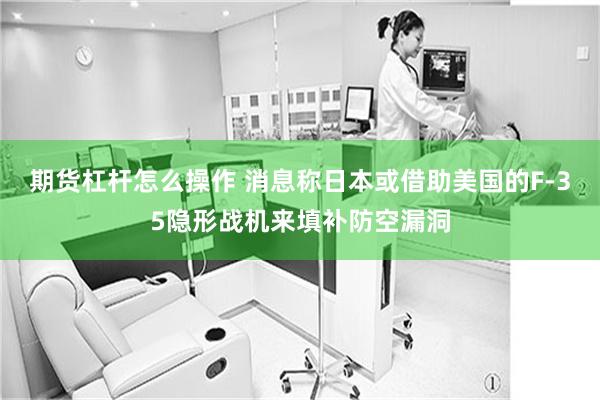 期货杠杆怎么操作 消息称日本或借助美国的F-35隐形战机来填补防空漏洞