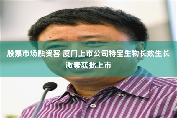 股票市场融资客 厦门上市公司特宝生物长效生长激素获批上市