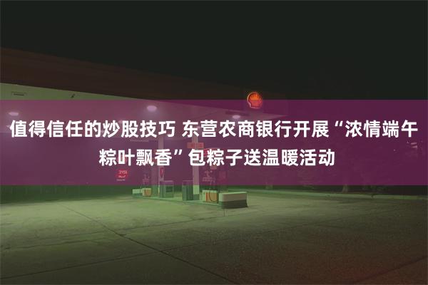 值得信任的炒股技巧 东营农商银行开展“浓情端午 粽叶飘香”包粽子送温暖活动