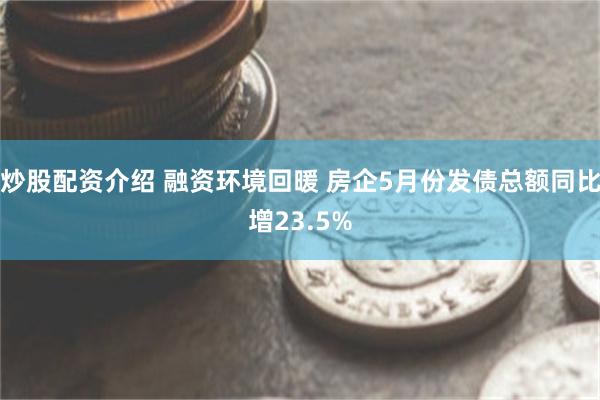炒股配资介绍 融资环境回暖 房企5月份发债总额同比增23.5%