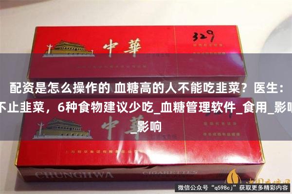 配资是怎么操作的 血糖高的人不能吃韭菜？医生：不止韭菜，6种食物建议少吃_血糖管理软件_食用_影响
