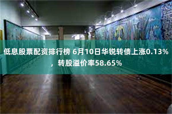 低息股票配资排行榜 6月10日华锐转债上涨0.13%，转股溢价率58.65%