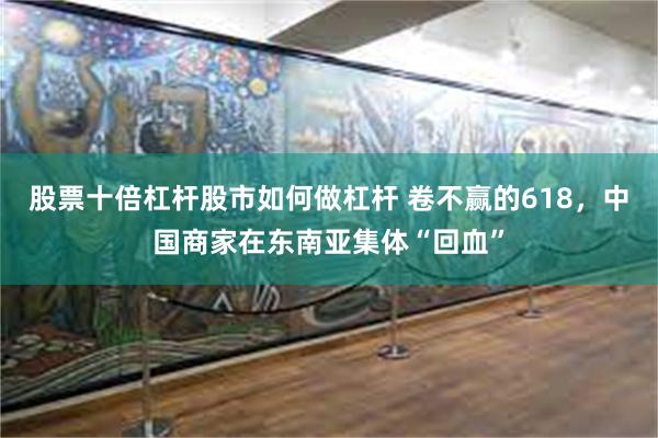 股票十倍杠杆股市如何做杠杆 卷不赢的618，中国商家在东南亚集体“回血”