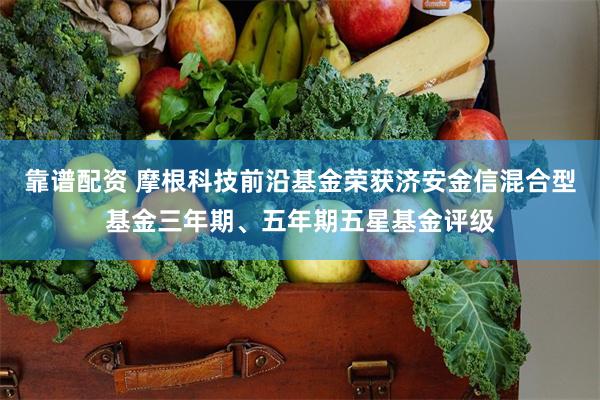 靠谱配资 摩根科技前沿基金荣获济安金信混合型基金三年期、五年期五星基金评级