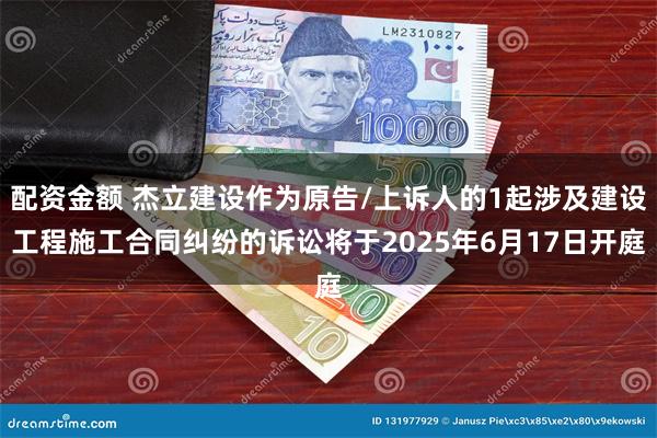 配资金额 杰立建设作为原告/上诉人的1起涉及建设工程施工合同纠纷的诉讼将于2025年6月17日开庭