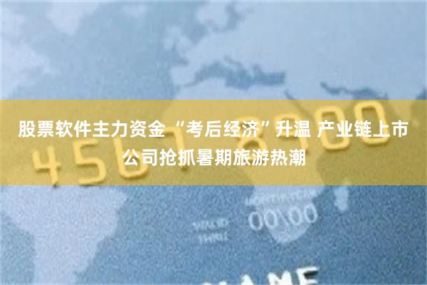 股票软件主力资金 “考后经济”升温 产业链上市公司抢抓暑期旅游热潮
