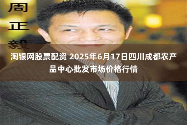 淘银网股票配资 2025年6月17日四川成都农产品中心批发市场价格行情