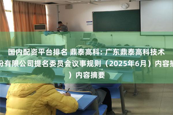 国内配资平台排名 鼎泰高科: 广东鼎泰高科技术股份有限公司提名委员会议事规则（2025年6月）内容摘要