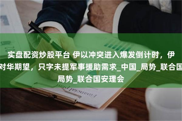 实盘配资炒股平台 伊以冲突进入爆发倒计时，伊朗阐述对华期望，只字未提军事援助需求_中国_局势_联合国安理会