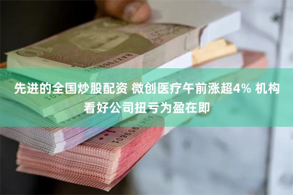 先进的全国炒股配资 微创医疗午前涨超4% 机构看好公司扭亏为盈在即