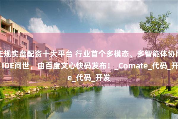 正规实盘配资十大平台 行业首个多模态、多智能体协同AI IDE问世，由百度文心快码发布！_Comate_代码_开发